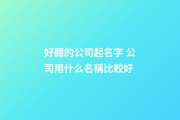 好聽的公司起名字 公司用什么名稱比較好